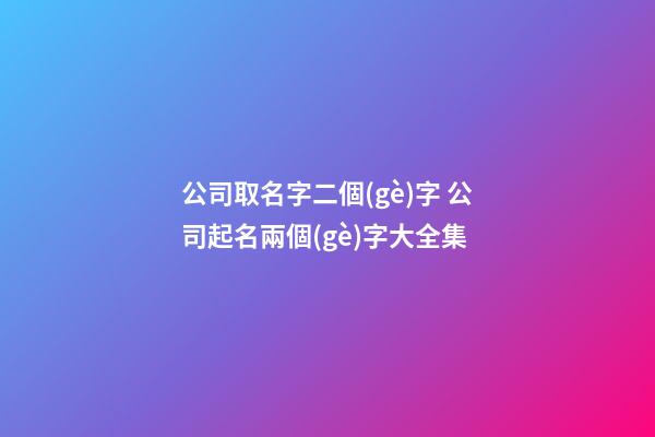 公司取名字二個(gè)字 公司起名兩個(gè)字大全集-第1張-公司起名-玄機(jī)派